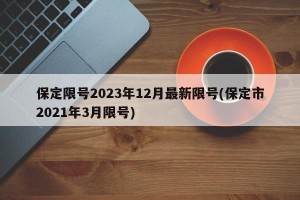 保定限号2023年12月最新限号(保定市2021年3月限号)