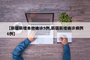 【新疆新增本地确诊5例,新疆新增确诊病例6例】