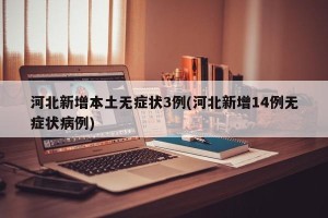 河北新增本土无症状3例(河北新增14例无症状病例)
