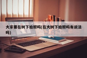大家要在树下拍照吗(在大树下拍照吗有说法吗)