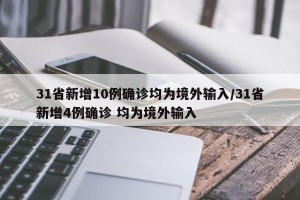 31省新增10例确诊均为境外输入/31省新增4例确诊 均为境外输入