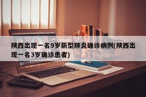 陕西出现一名9岁新型肺炎确诊病例(陕西出现一名3岁确诊患者)