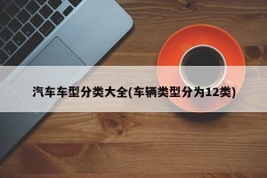 汽车车型分类大全(车辆类型分为12类)