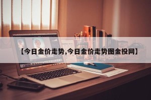 【今日金价走势,今日金价走势图金投网】