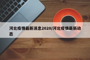 河北疫情最新消息2020/河北疫情最新动态