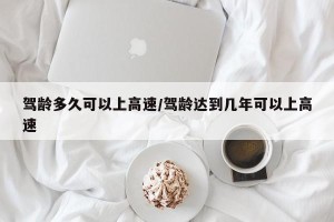 驾龄多久可以上高速/驾龄达到几年可以上高速
