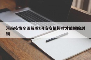 河南疫情全面解除/河南疫情何时才能解除封锁