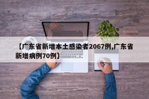 【广东省新增本土感染者2067例,广东省新增病例70例】