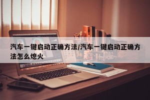 汽车一键启动正确方法/汽车一键启动正确方法怎么熄火