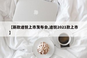 【新款途锐上市发布会,途锐2021款上市】