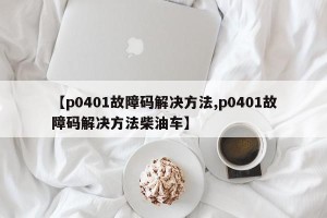 【p0401故障码解决方法,p0401故障码解决方法柴油车】