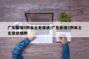 广东新增5例本土无症状/广东新增5例本土无症状病例