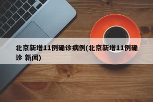 北京新增11例确诊病例(北京新增11例确诊 新闻)