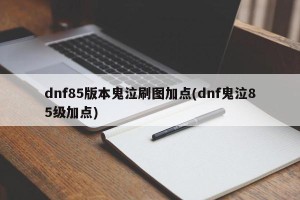 dnf85版本鬼泣刷图加点(dnf鬼泣85级加点)