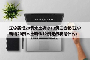 辽宁新增20例本土确诊12例无症状(辽宁新增20例本土确诊12例无症状是什么)