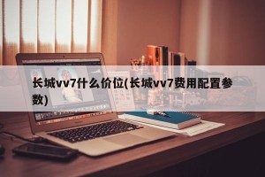 长城vv7什么价位(长城vv7费用配置参数)