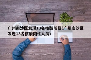 广州南沙区发现13名核酸阳性(广州南沙区发现13名核酸阳性人员)