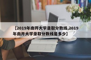 【2019年南开大学录取分数线,2019年南开大学录取分数线是多少】