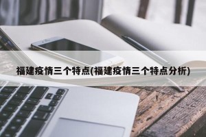 福建疫情三个特点(福建疫情三个特点分析)