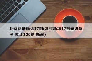 北京新增确诊17例(北京新增17例确诊病例 累计156例 新闻)