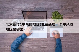 北京新增1中风险地区(北京新增一个中风险地区是哪里)