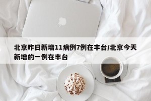 北京昨日新增11病例7例在丰台/北京今天新增的一例在丰台