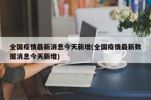 全国疫情最新消息今天新增(全国疫情最新数据消息今天新增)
