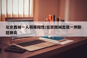 北京西城一人初筛阳性/北京西城出现一例新冠肺炎