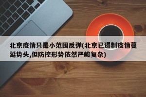 北京疫情只是小范围反弹(北京已遏制疫情蔓延势头,但防控形势依然严峻复杂)