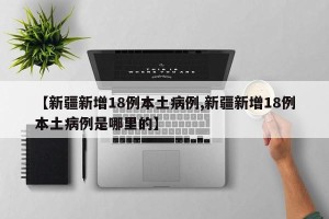 【新疆新增18例本土病例,新疆新增18例本土病例是哪里的】