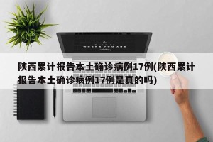陕西累计报告本土确诊病例17例(陕西累计报告本土确诊病例17例是真的吗)