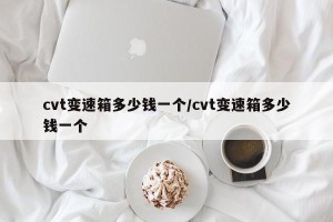 cvt变速箱多少钱一个/cvt变速箱多少钱一个