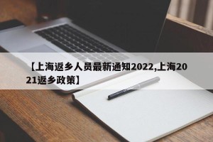 【上海返乡人员最新通知2022,上海2021返乡政策】