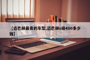 【迈巴赫最贵的车型,迈巴赫s级480多少钱】