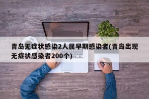 青岛无症状感染2人属早期感染者(青岛出现无症状感染者200个)