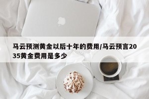 马云预测黄金以后十年的费用/马云预言2035黄金费用是多少