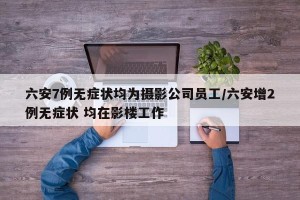 六安7例无症状均为摄影公司员工/六安增2例无症状 均在影楼工作