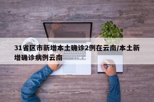 31省区市新增本土确诊2例在云南/本土新增确诊病例云南