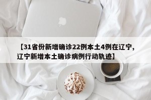 【31省份新增确诊22例本土4例在辽宁,辽宁新增本土确诊病例行动轨迹】