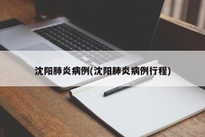 沈阳肺炎病例(沈阳肺炎病例行程)