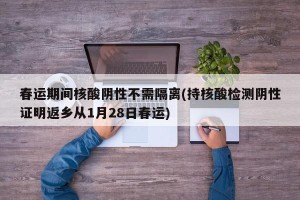 春运期间核酸阴性不需隔离(持核酸检测阴性证明返乡从1月28日春运)