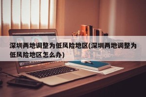 深圳两地调整为低风险地区(深圳两地调整为低风险地区怎么办)