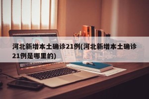 河北新增本土确诊21例(河北新增本土确诊21例是哪里的)