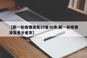 【新一轮疫情波及19省36市,新一轮疫情涉及多少省市】