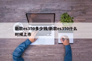 新款es350多少钱/新款es350什么时候上市