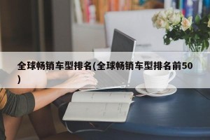 全球畅销车型排名(全球畅销车型排名前50)