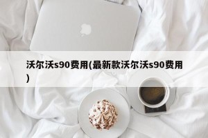 沃尔沃s90费用(最新款沃尔沃s90费用)