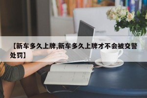 【新车多久上牌,新车多久上牌才不会被交警处罚】