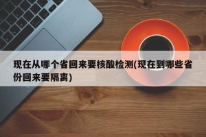 现在从哪个省回来要核酸检测(现在到哪些省份回来要隔离)