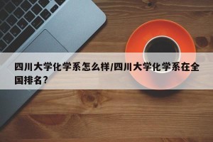 四川大学化学系怎么样/四川大学化学系在全国排名?
